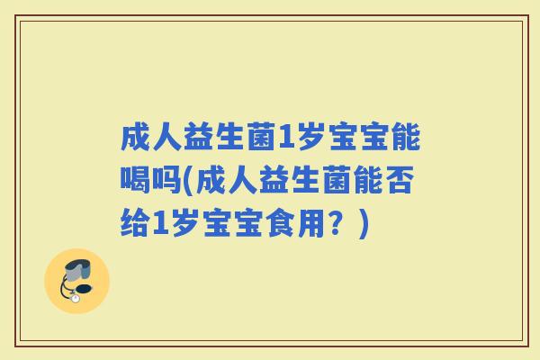 成人益生菌1岁宝宝能喝吗(成人益生菌能否给1岁宝宝食用?) 成人益生菌1岁宝宝能喝吗(成人益生菌能否给1岁宝宝食用?)