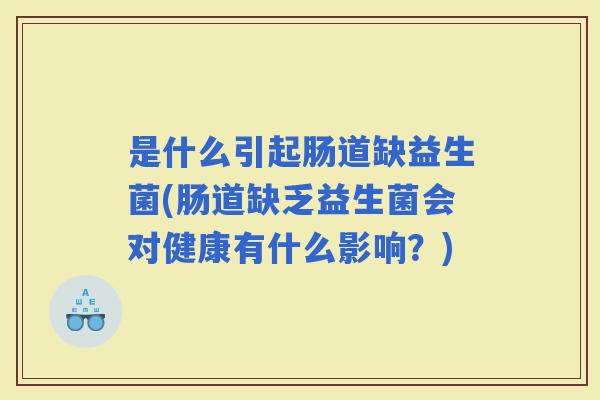 是什么引起肠道缺益生菌(肠道缺乏益生菌会对健康有什么影响？)