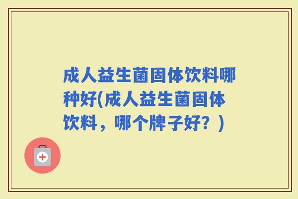 成人益生菌固体饮料哪种好(成人益生菌固体饮料，哪个牌子好？)