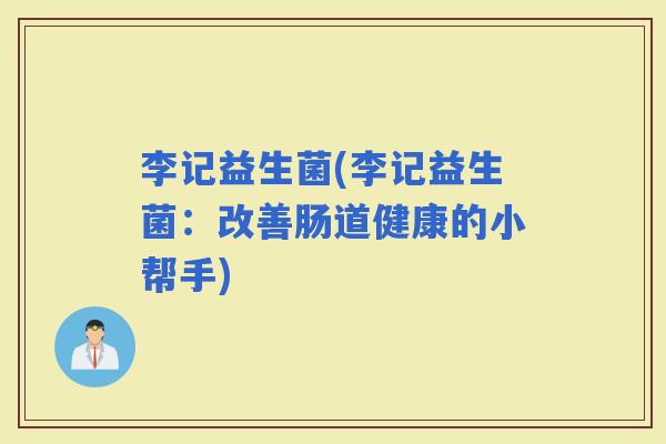 李记益生菌(李记益生菌:改善肠道健康的小帮手) 李记益生菌(李记益生菌:改善肠道健康的小帮手)