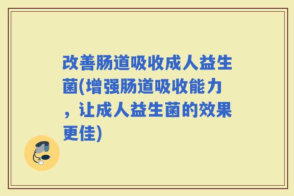 改善肠道吸收成人益生菌(增强肠道吸收能力，让成人益生菌的效果更佳)