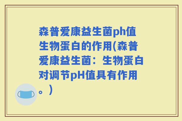 森普爱康益生菌ph值生物蛋白的作用(森普爱康益生菌：生物蛋白对调节pH值具有作用。)