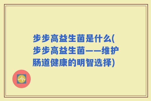 步步高益生菌是什么(步步高益生菌——维护肠道健康的明智选择)