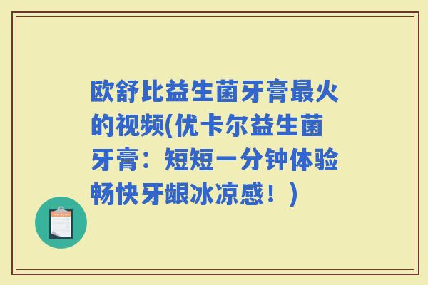 欧舒比益生菌牙膏火的视频(优卡尔益生菌牙膏:短短一分钟体验畅快牙龈冰凉感!) 欧舒比益生菌牙膏火的视频(优卡尔益生菌牙膏:短短一分钟体验畅快牙龈冰凉感!)