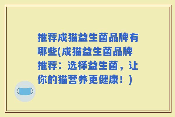 推荐成猫益生菌品牌有哪些(成猫益生菌品牌推荐:选择益生菌,让你的猫营养更健康!) 推荐成猫益生菌品牌有哪些(成猫益生菌品牌推荐:选择益生菌,让你的猫营养更健康!)