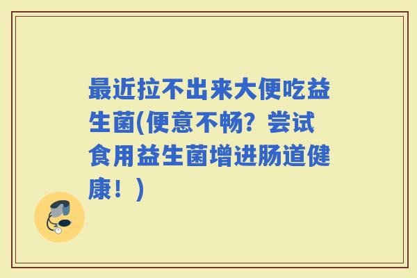 近拉不出来大便吃益生菌(便意不畅?尝试食用益生菌增进肠道健康!) 近拉不出来大便吃益生菌(便意不畅?尝试食用益生菌增进肠道健康!)