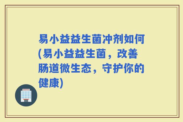 易小益益生菌冲剂如何(易小益益生菌，改善肠道微生态，守护你的健康)