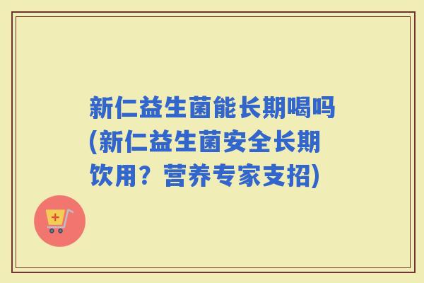 新仁益生菌能长期喝吗(新仁益生菌安全长期饮用？营养专家支招)