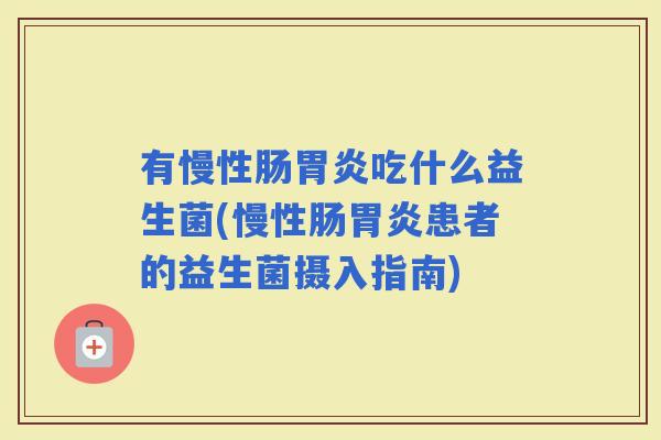 有慢性肠吃什么益生菌(慢性肠患者的益生菌摄入指南)
