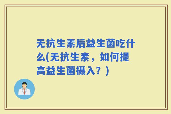 无抗生素后益生菌吃什么(无抗生素,如何提高益生菌摄入?) 无抗生素后益生菌吃什么(无抗生素,如何提高益生菌摄入?)