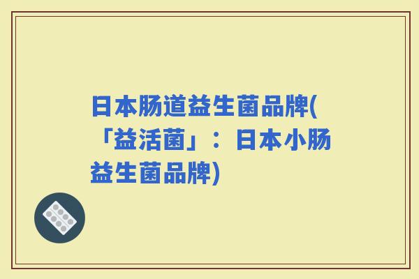 日本肠道益生菌品牌(「益活菌」:日本小肠益生菌品牌) 日本肠道益生菌品牌(「益活菌」:日本小肠益生菌品牌)