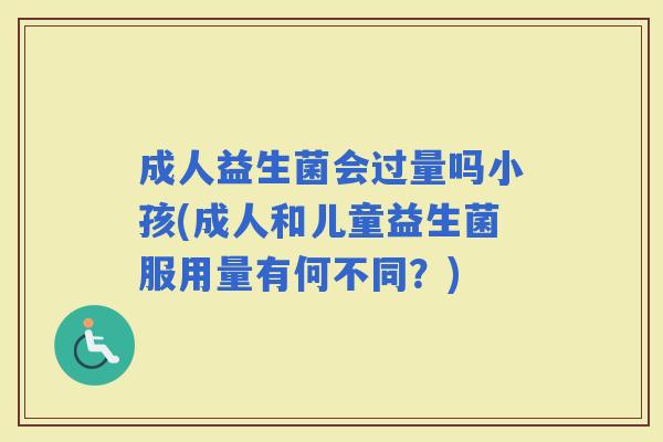 成人益生菌会过量吗小孩(成人和儿童益生菌服用量有何不同？)