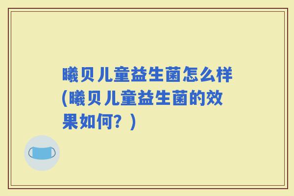 曦贝儿童益生菌怎么样(曦贝儿童益生菌的效果如何?) 曦贝儿童益生菌怎么样(曦贝儿童益生菌的效果如何?)
