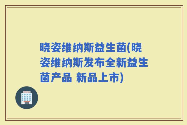 晓姿维纳斯益生菌(晓姿维纳斯发布全新益生菌产品 新品上市)
