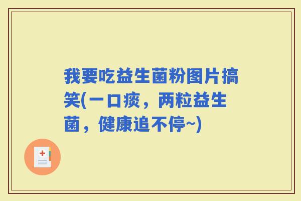 我要吃益生菌粉图片搞笑(一口痰，两粒益生菌，健康追不停~)