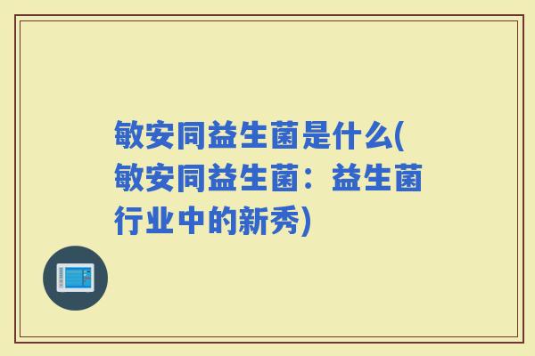 敏安同益生菌是什么(敏安同益生菌：益生菌行业中的新秀)