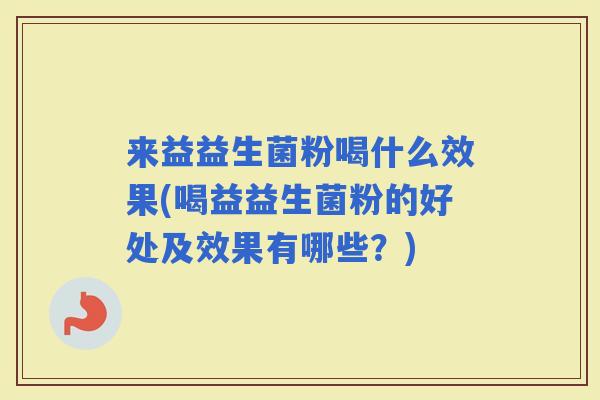 来益益生菌粉喝什么效果(喝益益生菌粉的好处及效果有哪些?) 来益益生菌粉喝什么效果(喝益益生菌粉的好处及效果有哪些?)