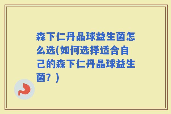 森下仁丹晶球益生菌怎么选(如何选择适合自己的森下仁丹晶球益生菌?) 森下仁丹晶球益生菌怎么选(如何选择适合自己的森下仁丹晶球益生菌?)