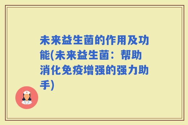 未来益生菌的作用及功能(未来益生菌:帮助消化增强的强力助手) 未来益生菌的作用及功能(未来益生菌:帮助消化增强的强力助手)
