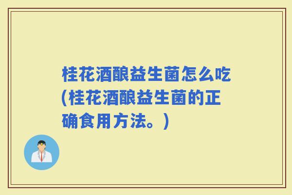 桂花酒酿益生菌怎么吃(桂花酒酿益生菌的正确食用方法。)