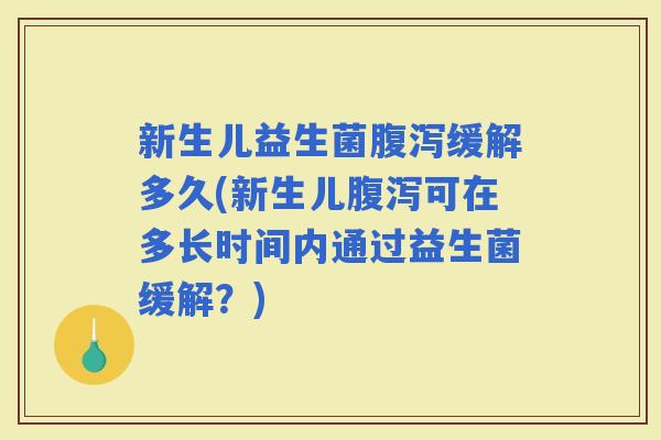 新生儿益生菌缓解多久(新生儿可在多长时间内通过益生菌缓解？)