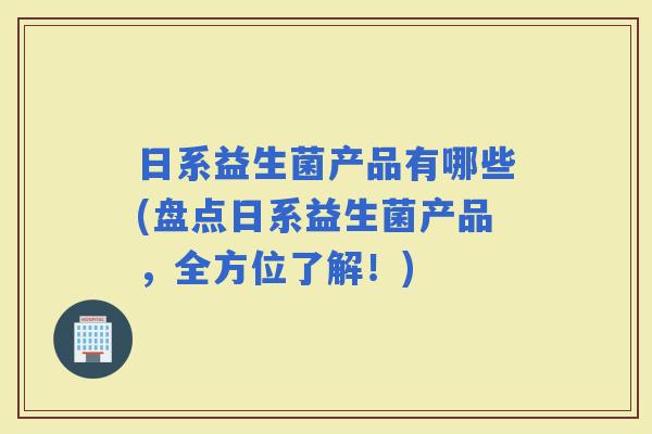 日系益生菌产品有哪些(盘点日系益生菌产品,全方位了解!) 日系益生菌产品有哪些(盘点日系益生菌产品,全方位了解!)