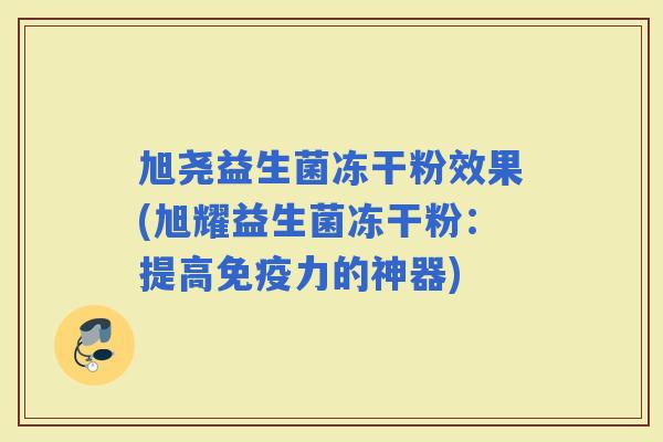 旭尧益生菌冻干粉效果(旭耀益生菌冻干粉:提高力的神器) 旭尧益生菌冻干粉效果(旭耀益生菌冻干粉:提高力的神器)