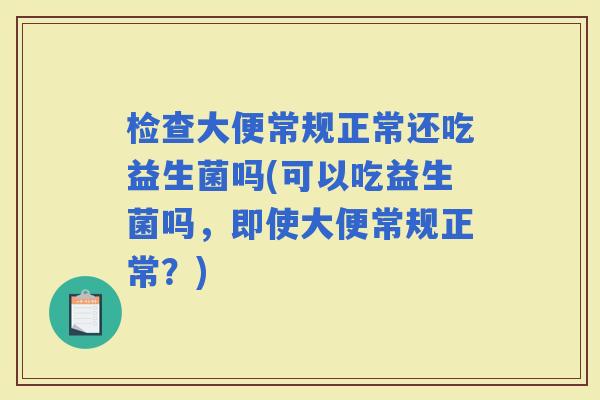 检查大便常规正常还吃益生菌吗(可以吃益生菌吗,即使大便常规正常?) 检查大便常规正常还吃益生菌吗(可以吃益生菌吗,即使大便常规正常?)