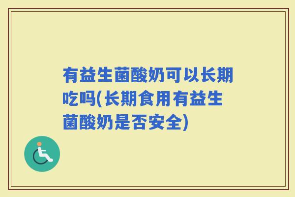 有益生菌酸奶可以长期吃吗(长期食用有益生菌酸奶是否安全)