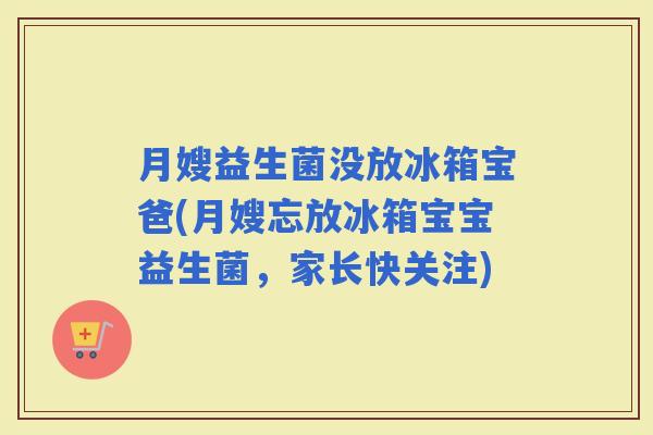 月嫂益生菌没放冰箱宝爸(月嫂忘放冰箱宝宝益生菌,家长快关注) 月嫂益生菌没放冰箱宝爸(月嫂忘放冰箱宝宝益生菌,家长快关注)