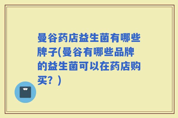 曼谷药店益生菌有哪些牌子(曼谷有哪些品牌的益生菌可以在药店购买？)