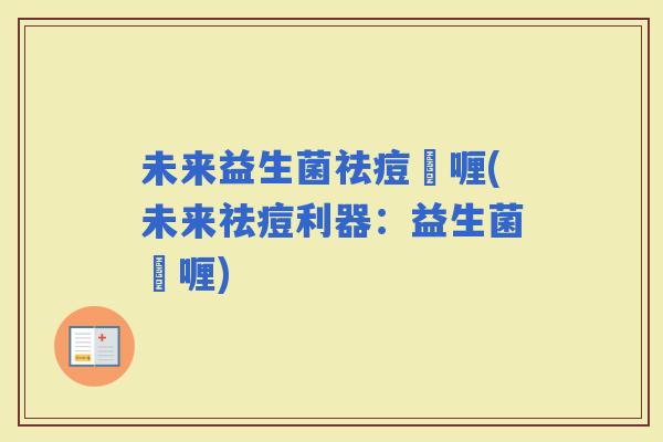 未来益生菌祛痘啫喱(未来祛痘利器：益生菌啫喱)
