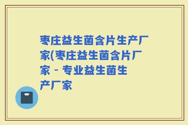 枣庄益生菌含片生产厂家(枣庄益生菌含片厂家 - 专业益生菌生产厂家