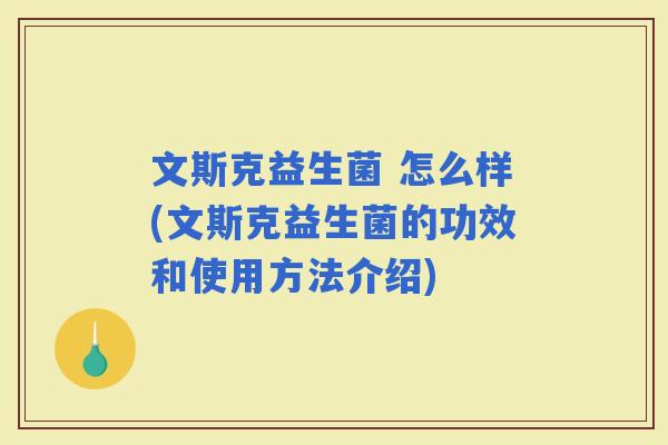 文斯克益生菌 怎么样(文斯克益生菌的功效和使用方法介绍)