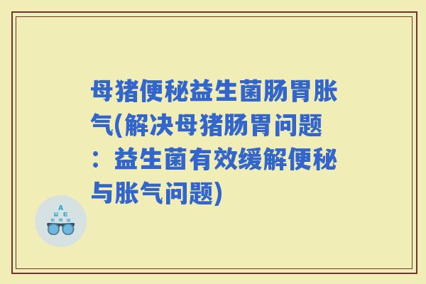 母猪益生菌肠胃(解决母猪肠胃问题：益生菌有效缓解与问题)