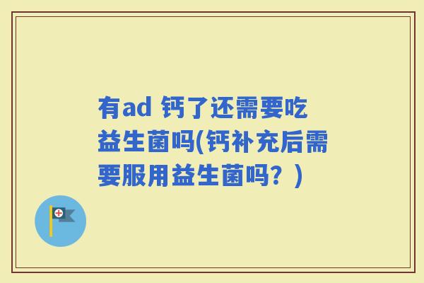 有ad 钙了还需要吃益生菌吗(钙补充后需要服用益生菌吗？)