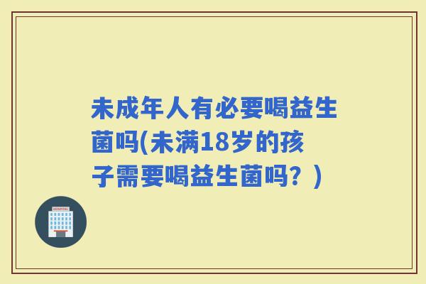 未成年人有必要喝益生菌吗(未满18岁的孩子需要喝益生菌吗?) 未成年人有必要喝益生菌吗(未满18岁的孩子需要喝益生菌吗?)