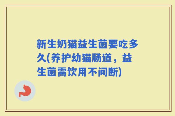 新生奶猫益生菌要吃多久(养护幼猫肠道，益生菌需饮用不间断)