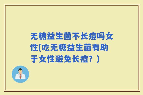 无糖益生菌不长痘吗女性(吃无糖益生菌有助于女性避免长痘？)