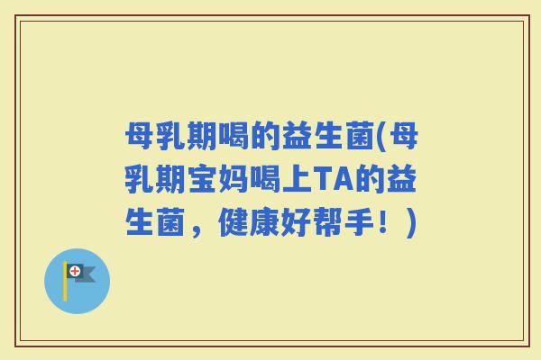 母乳期喝的益生菌(母乳期宝妈喝上TA的益生菌，健康好帮手！)