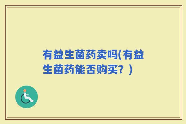 有益生菌药卖吗(有益生菌药能否购买？)