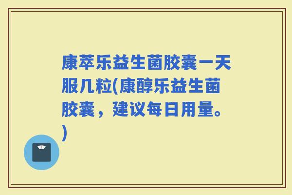 康萃乐益生菌胶囊一天服几粒(康醇乐益生菌胶囊，建议每日用量。)
