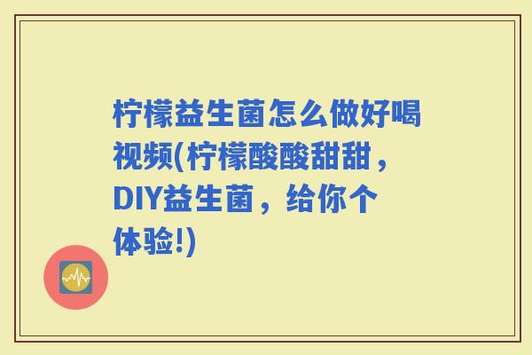 柠檬益生菌怎么做好喝视频(柠檬酸酸甜甜，DIY益生菌，给你个体验!)