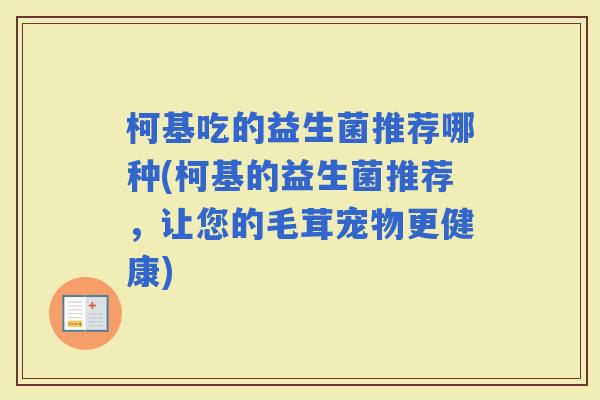 柯基吃的益生菌推荐哪种(柯基的益生菌推荐，让您的毛茸宠物更健康)