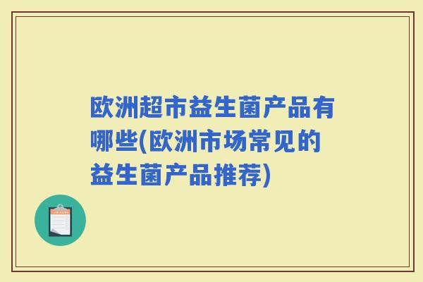 欧洲超市益生菌产品有哪些(欧洲市场常见的益生菌产品推荐)
