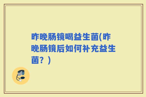 昨晚肠镜喝益生菌(昨晚肠镜后如何补充益生菌？)