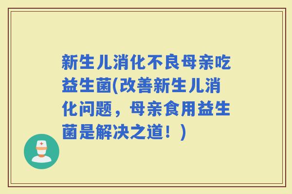 新生儿母亲吃益生菌(改善新生儿消化问题,母亲食用益生菌是解决之道!) 新生儿母亲吃益生菌(改善新生儿消化问题,母亲食用益生菌是解决之道!)