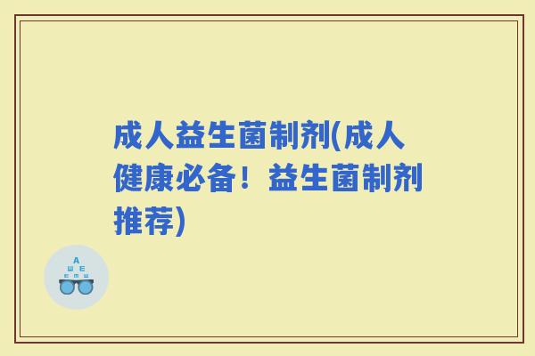 成人益生菌制剂(成人健康必备！益生菌制剂推荐)
