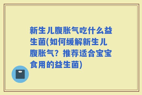 新生儿腹吃什么益生菌(如何缓解新生儿腹?推荐适合宝宝食用的益生菌) 新生儿腹吃什么益生菌(如何缓解新生儿腹?推荐适合宝宝食用的益生菌)