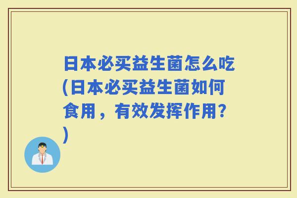 日本必买益生菌怎么吃(日本必买益生菌如何食用，有效发挥作用？)